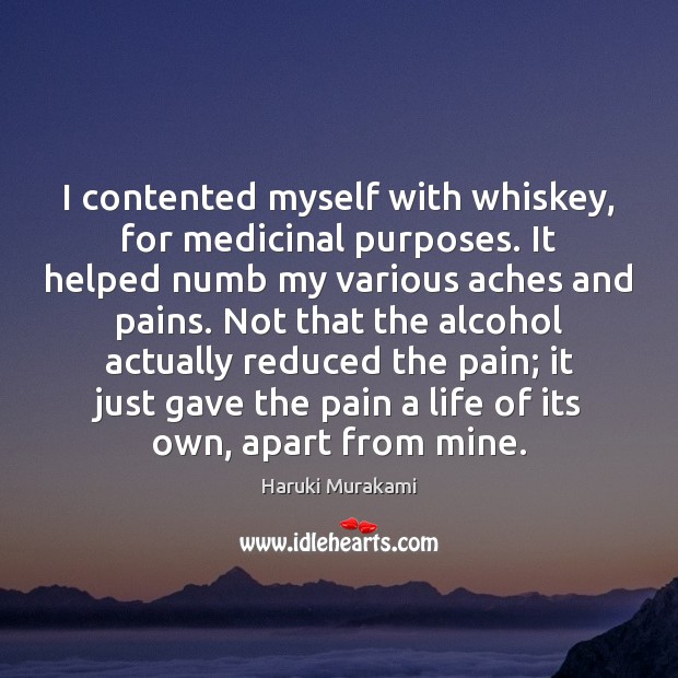 I contented myself with whiskey, for medicinal purposes. It helped numb my Haruki Murakami Picture Quote