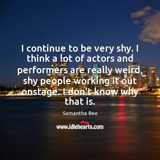 I continue to be very shy. I think a lot of actors Samantha Bee Picture Quote