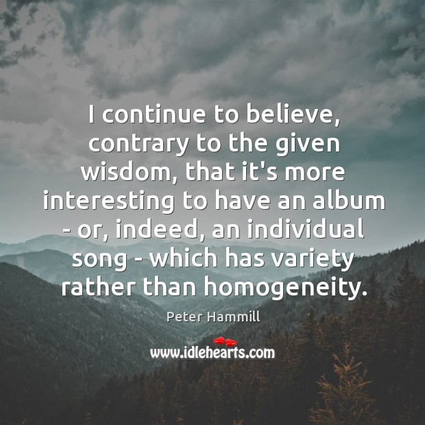 I continue to believe, contrary to the given wisdom, that it’s more Peter Hammill Picture Quote
