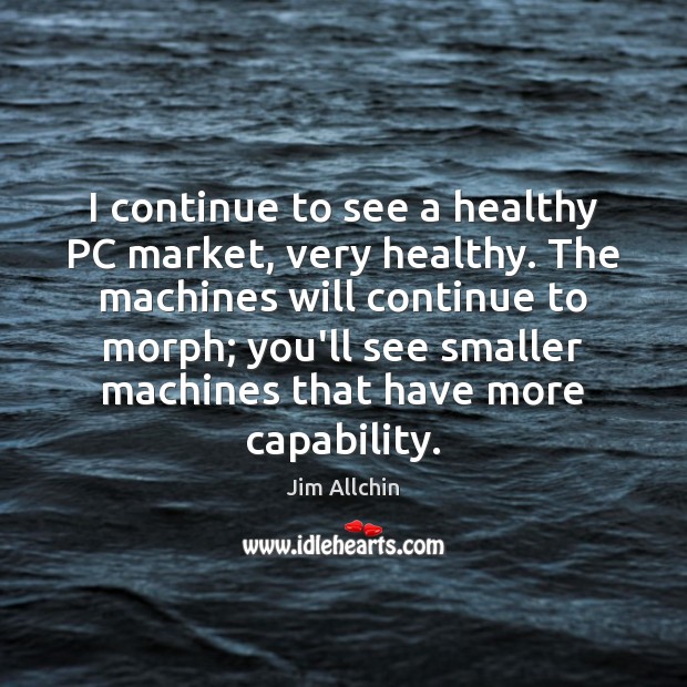 I continue to see a healthy PC market, very healthy. The machines Image