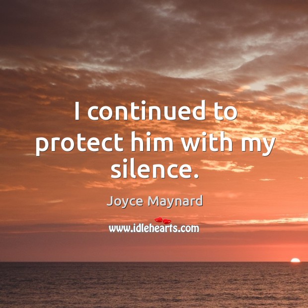 I continued to protect him with my silence. Joyce Maynard Picture Quote
