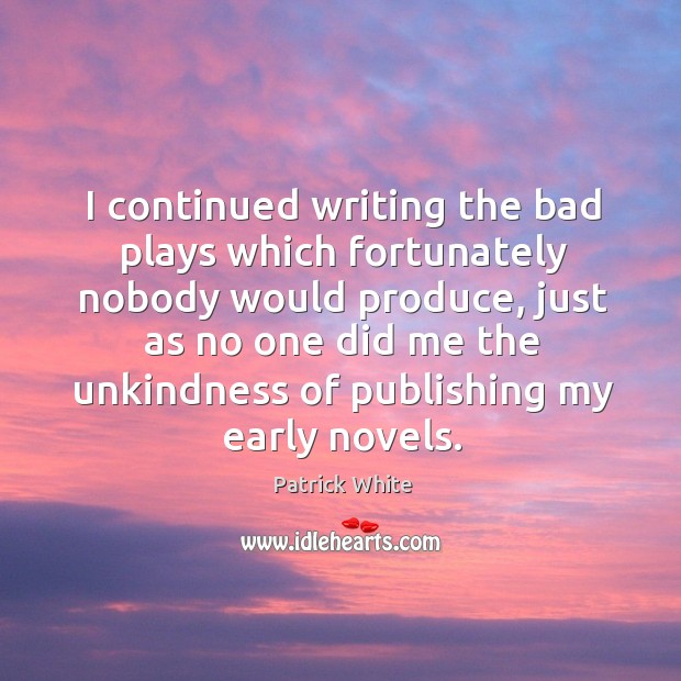 I continued writing the bad plays which fortunately nobody would produce, just as Patrick White Picture Quote