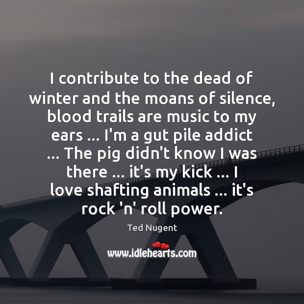 I contribute to the dead of winter and the moans of silence, Ted Nugent Picture Quote