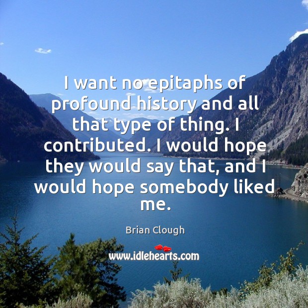 I contributed. I would hope they would say that, and I would hope somebody liked me. Image