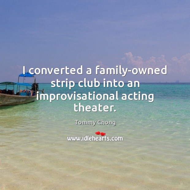 I converted a family-owned strip club into an improvisational acting theater. Tommy Chong Picture Quote