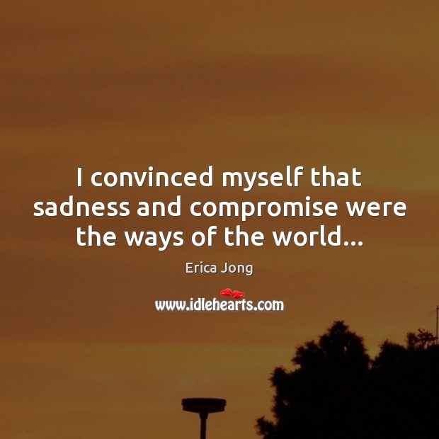 I convinced myself that sadness and compromise were the ways of the world… Erica Jong Picture Quote