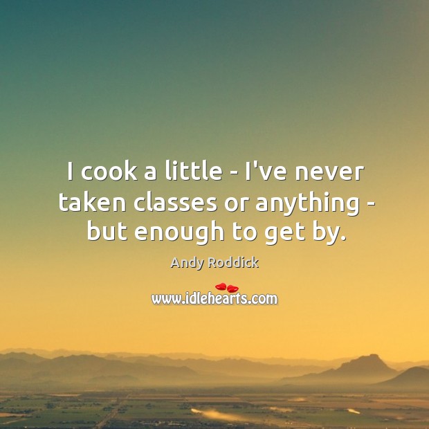 I cook a little – I’ve never taken classes or anything – but enough to get by. Andy Roddick Picture Quote