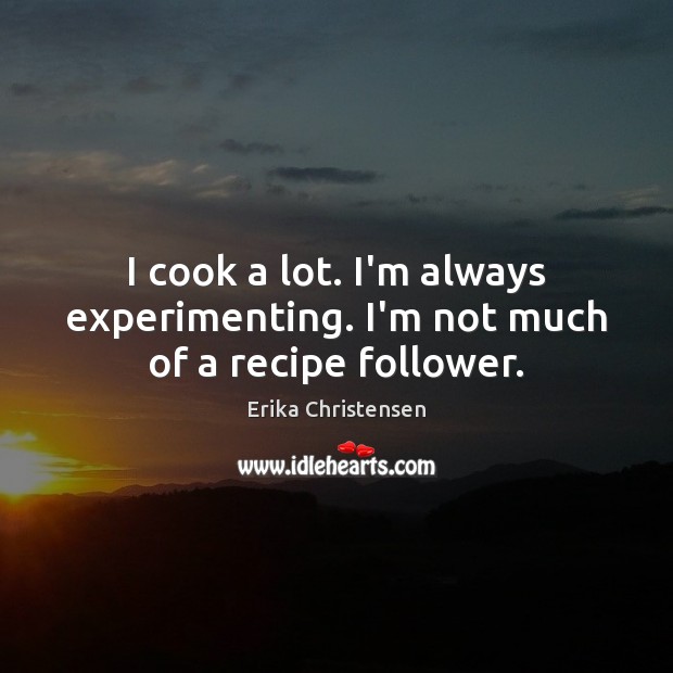 I cook a lot. I’m always experimenting. I’m not much of a recipe follower. Erika Christensen Picture Quote