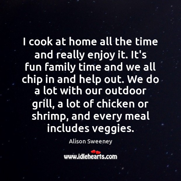 I cook at home all the time and really enjoy it. It’s Alison Sweeney Picture Quote