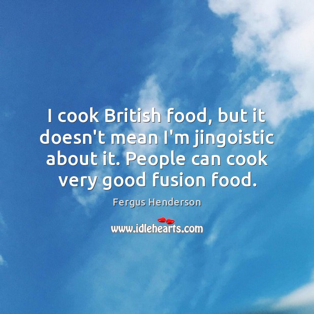 I cook British food, but it doesn’t mean I’m jingoistic about it. Fergus Henderson Picture Quote