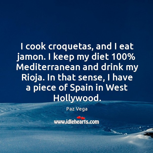I cook croquetas, and I eat jamon. I keep my diet 100% mediterranean and drink my rioja. Paz Vega Picture Quote