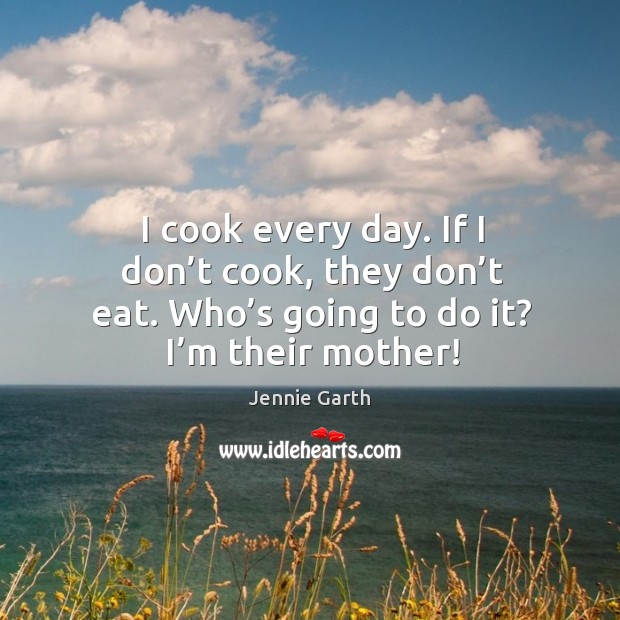 I cook every day. If I don’t cook, they don’t eat. Who’s going to do it? I’m their mother! Jennie Garth Picture Quote