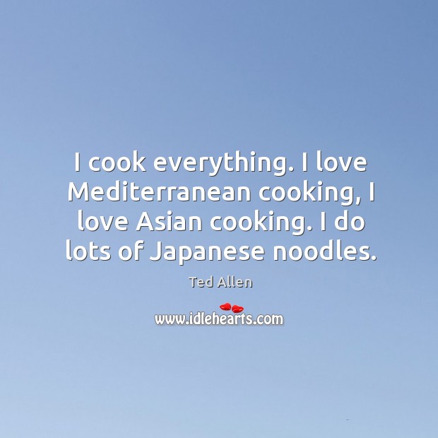 I cook everything. I love mediterranean cooking, I love asian cooking. I do lots of japanese noodles. Ted Allen Picture Quote