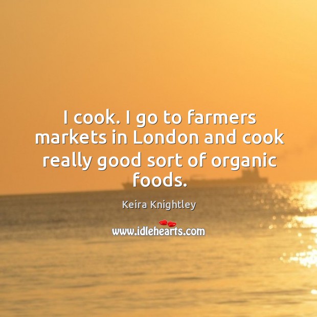 I cook. I go to farmers markets in london and cook really good sort of organic foods. Keira Knightley Picture Quote