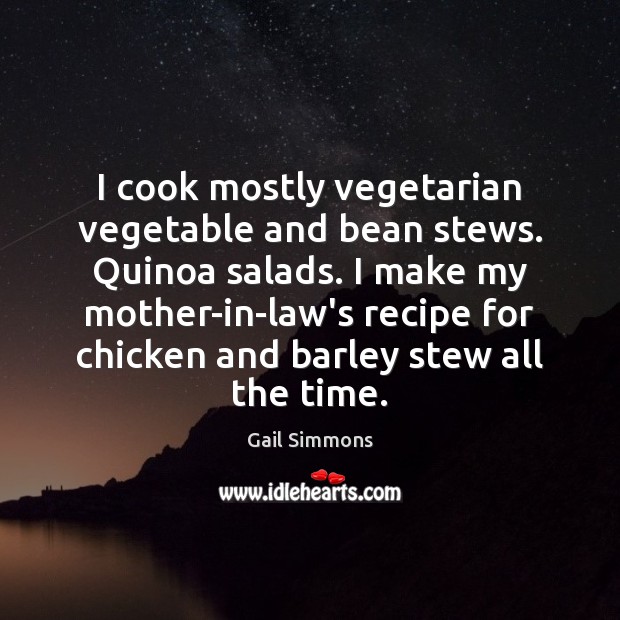 I cook mostly vegetarian vegetable and bean stews. Quinoa salads. I make Gail Simmons Picture Quote