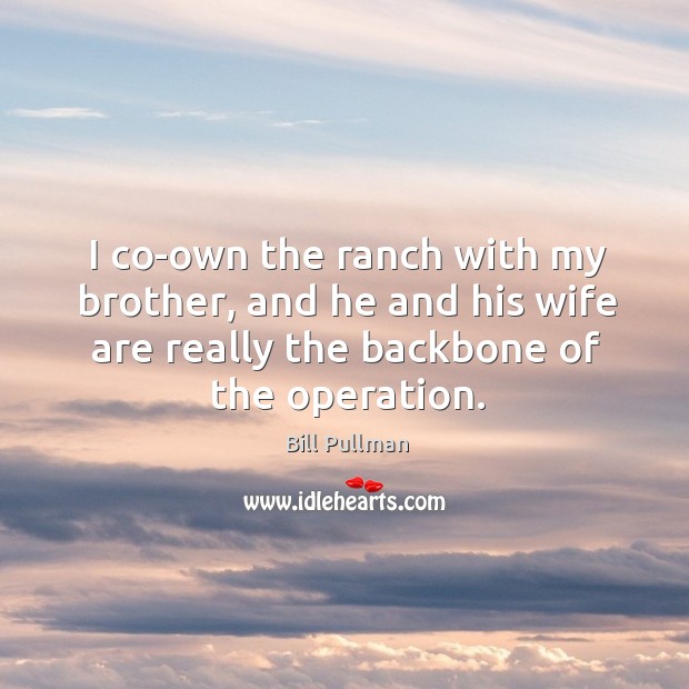 I co-own the ranch with my brother, and he and his wife are really the backbone of the operation. Bill Pullman Picture Quote