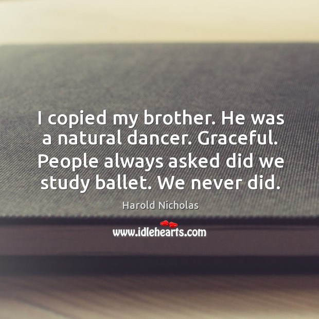 I copied my brother. He was a natural dancer. Graceful. People always asked did we study ballet. We never did. Image