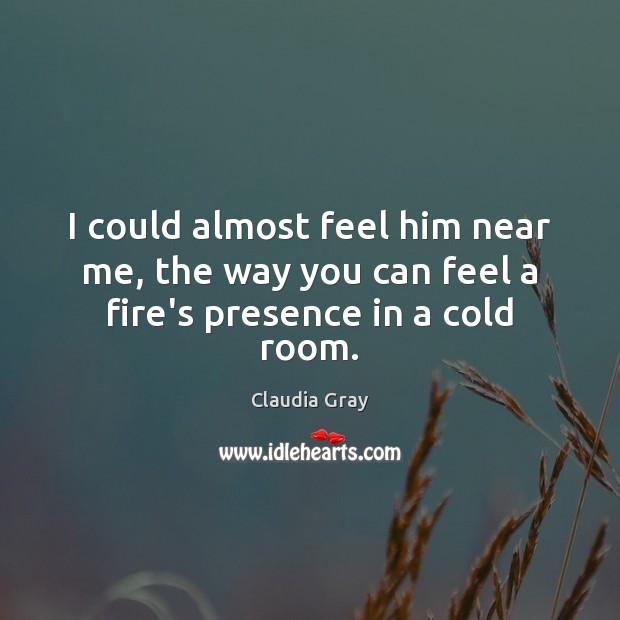 I could almost feel him near me, the way you can feel a fire’s presence in a cold room. Claudia Gray Picture Quote