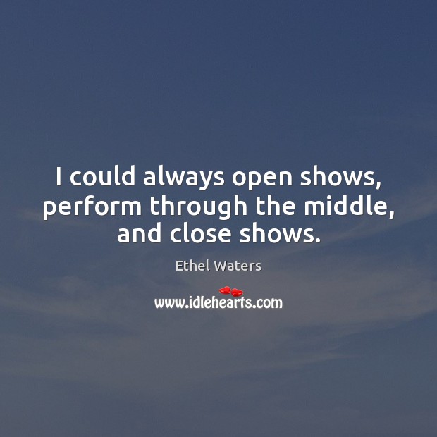 I could always open shows, perform through the middle, and close shows. Image
