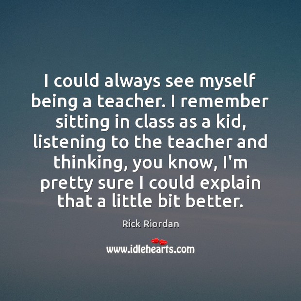 I could always see myself being a teacher. I remember sitting in Rick Riordan Picture Quote