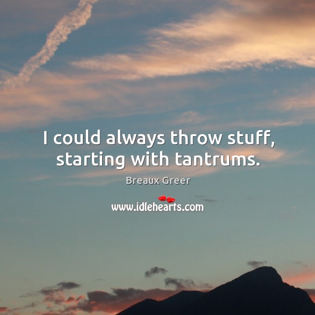 I could always throw stuff, starting with tantrums. Breaux Greer Picture Quote