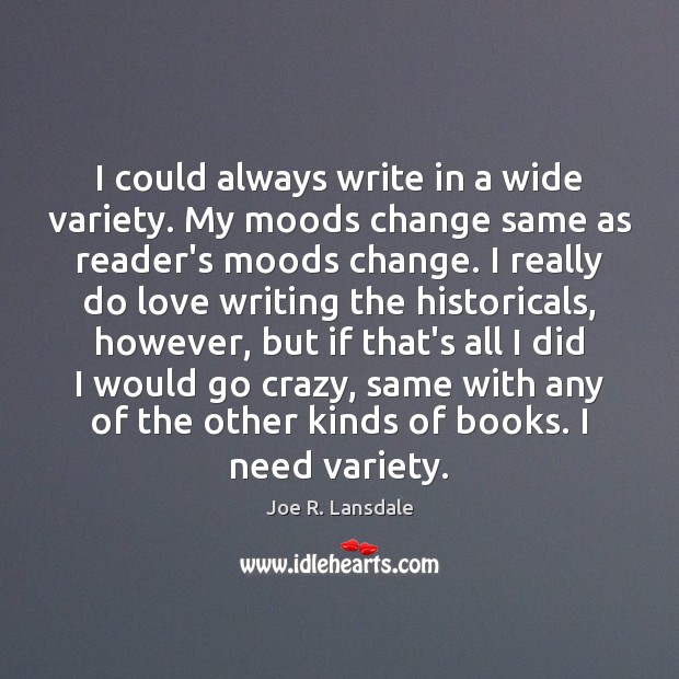 I could always write in a wide variety. My moods change same Joe R. Lansdale Picture Quote