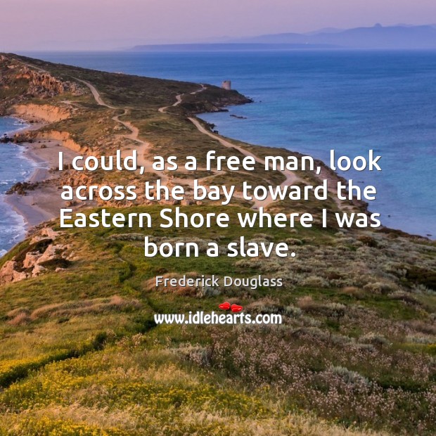 I could, as a free man, look across the bay toward the eastern shore where I was born a slave. Frederick Douglass Picture Quote