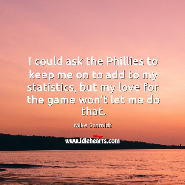 I could ask the phillies to keep me on to add to my statistics, but my love for the game won’t let me do that. Mike Schmidt Picture Quote