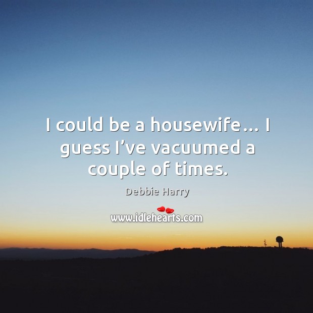 I could be a housewife… I guess I’ve vacuumed a couple of times. Debbie Harry Picture Quote
