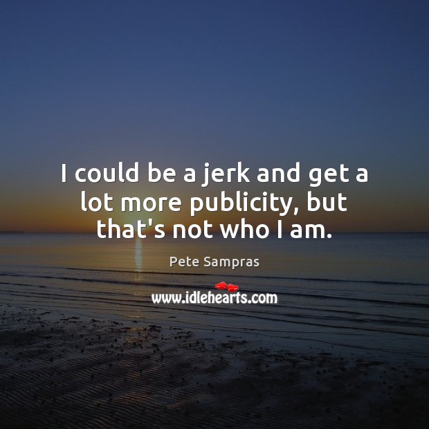 I could be a jerk and get a lot more publicity, but that’s not who I am. Pete Sampras Picture Quote