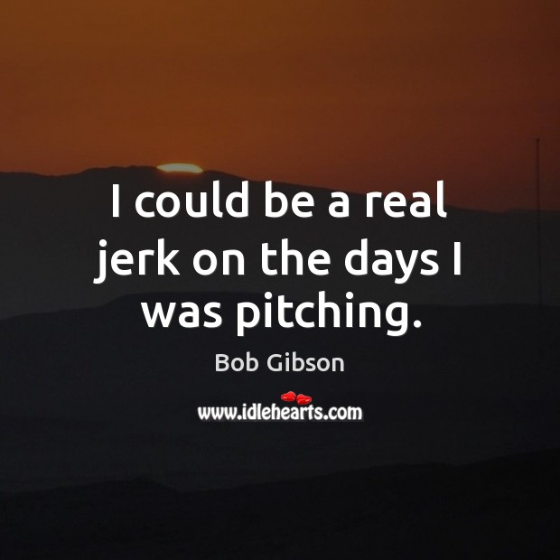 I could be a real jerk on the days I was pitching. Bob Gibson Picture Quote