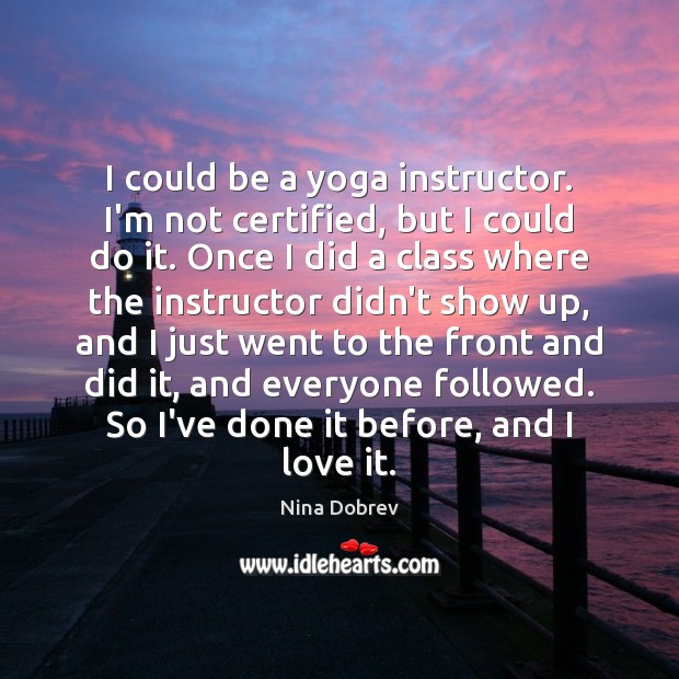 I could be a yoga instructor. I’m not certified, but I could Image