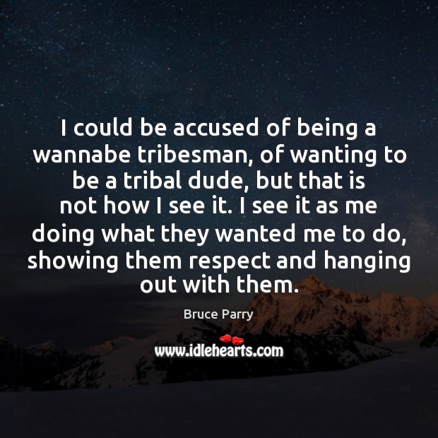 I could be accused of being a wannabe tribesman, of wanting to Bruce Parry Picture Quote