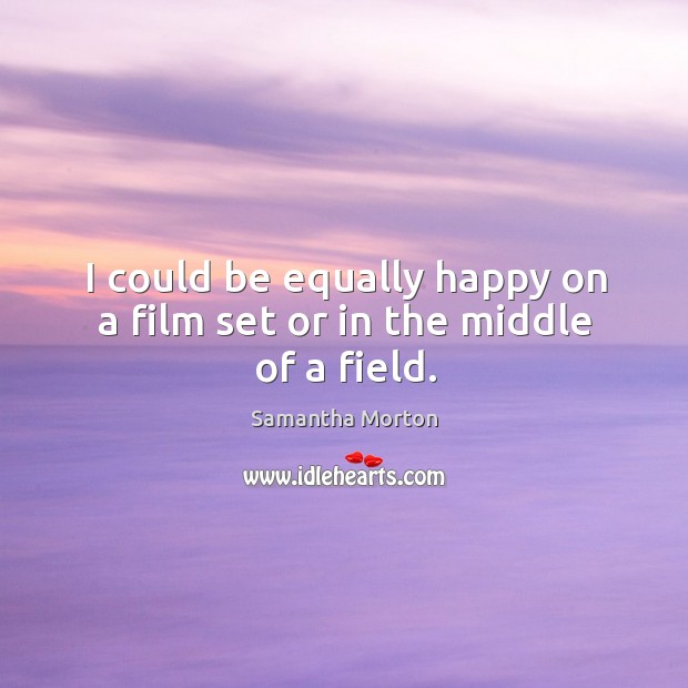 I could be equally happy on a film set or in the middle of a field. Samantha Morton Picture Quote
