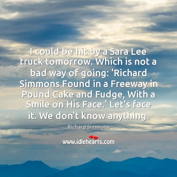 I could be hit by a Sara Lee truck tomorrow. Which is Richard Simmons Picture Quote
