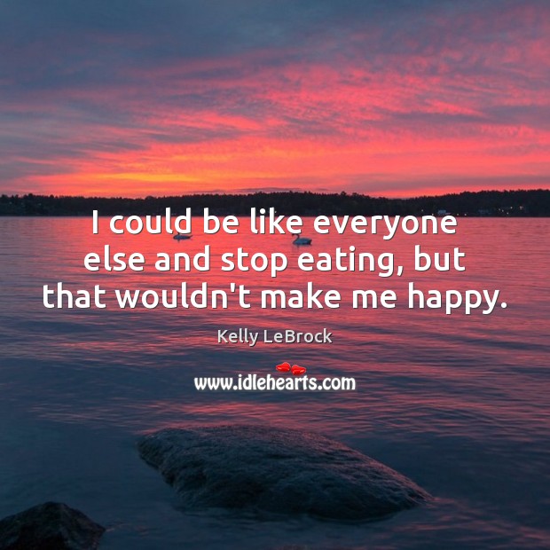 I could be like everyone else and stop eating, but that wouldn’t make me happy. Kelly LeBrock Picture Quote
