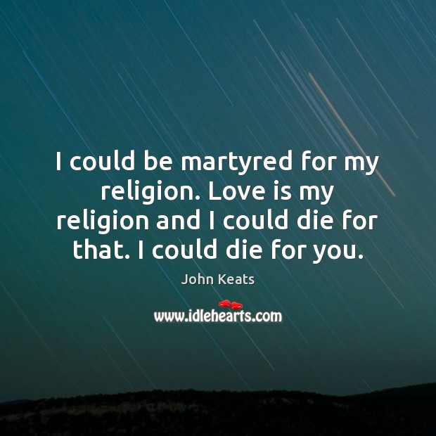 I could be martyred for my religion. Love is my religion and John Keats Picture Quote