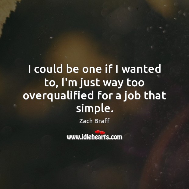 I could be one if I wanted to, I’m just way too overqualified for a job that simple. Zach Braff Picture Quote
