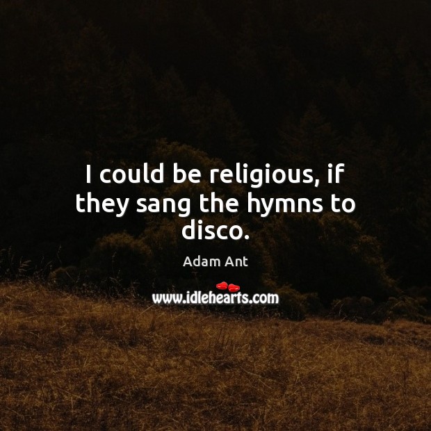 I could be religious, if they sang the hymns to disco. Adam Ant Picture Quote