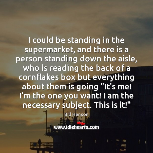 I could be standing in the supermarket, and there is a person 