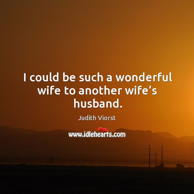 I could be such a wonderful wife to another wife’s husband. Judith Viorst Picture Quote
