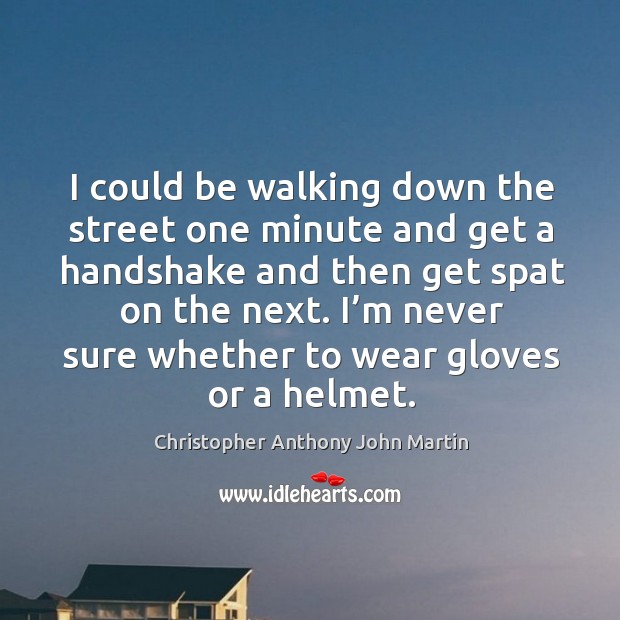 I could be walking down the street one minute and get a handshake and then get spat on the next. Christopher Anthony John Martin Picture Quote