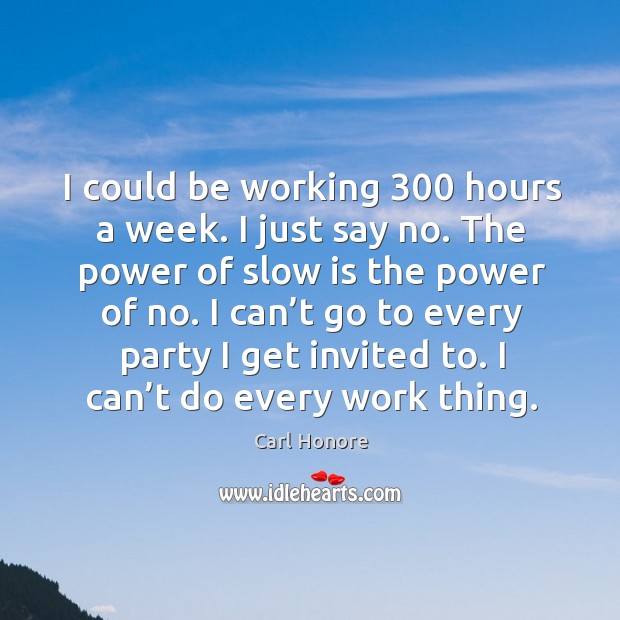 I could be working 300 hours a week. I just say no. The Image