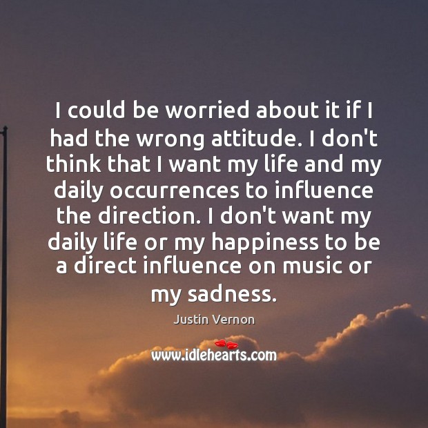 I could be worried about it if I had the wrong attitude. Justin Vernon Picture Quote