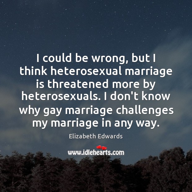 I could be wrong, but I think heterosexual marriage is threatened more Elizabeth Edwards Picture Quote