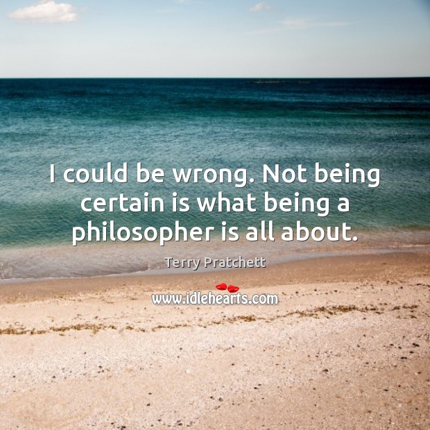 I could be wrong. Not being certain is what being a philosopher is all about. Terry Pratchett Picture Quote