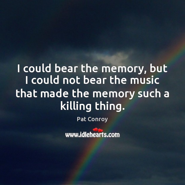 I could bear the memory, but I could not bear the music Pat Conroy Picture Quote