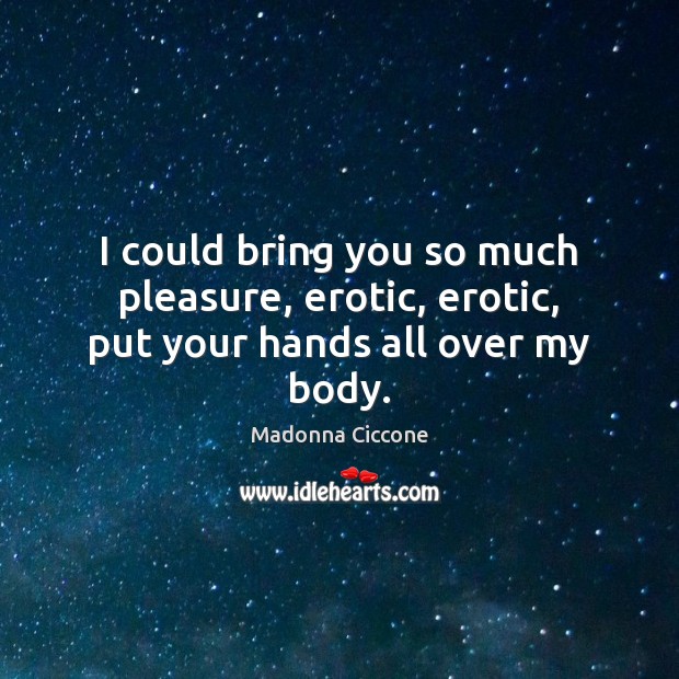 I could bring you so much pleasure, erotic, erotic, put your hands all over my body. Madonna Ciccone Picture Quote