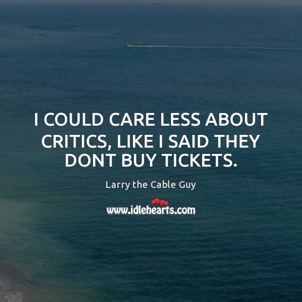 I COULD CARE LESS ABOUT CRITICS, LIKE I SAID THEY DONT BUY TICKETS. Larry the Cable Guy Picture Quote