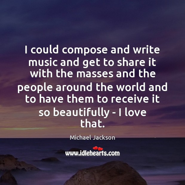 I could compose and write music and get to share it with Michael Jackson Picture Quote